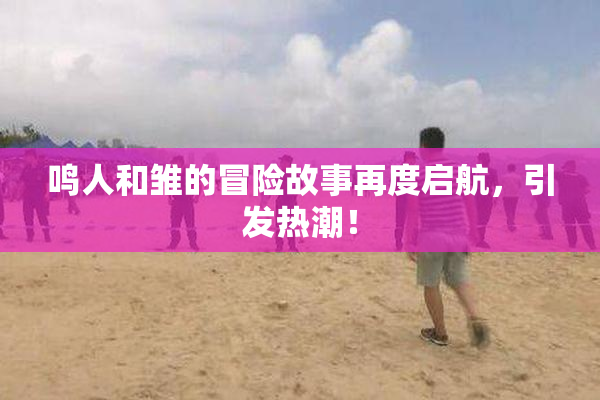 鸣人和雏的冒险故事再度启航，引发热潮！