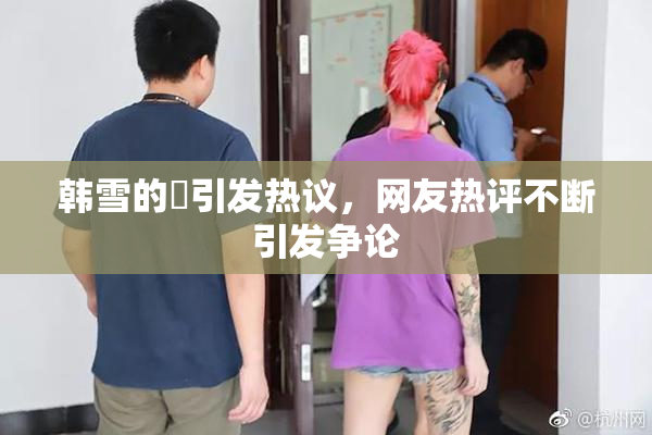 韩雪的婬引发热议，网友热评不断引发争论