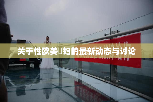 关于性欧美婬妇的最新动态与讨论