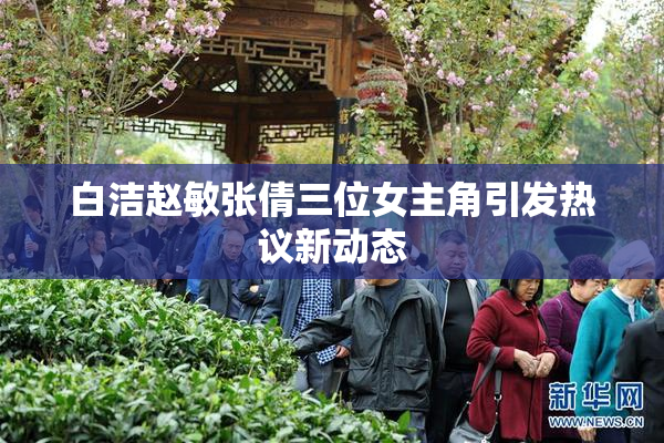 白洁赵敏张倩三位女主角引发热议新动态