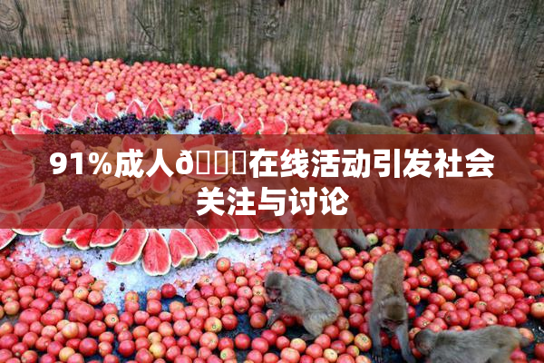91%成人🔞在线活动引发社会关注与讨论