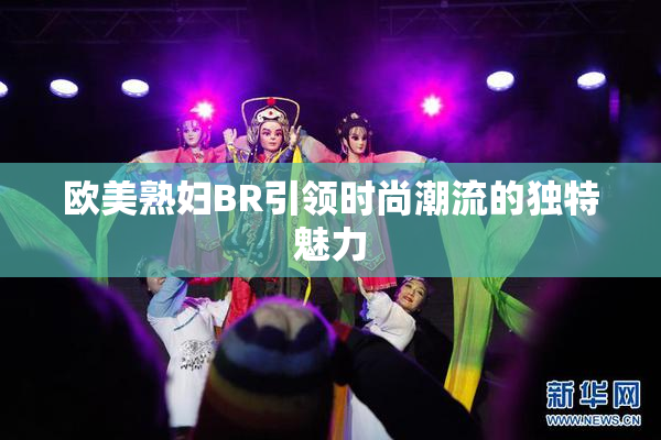 欧美熟妇BR引领时尚潮流的独特魅力