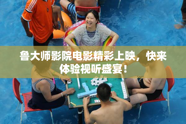 鲁大师影院电影精彩上映，快来体验视听盛宴！