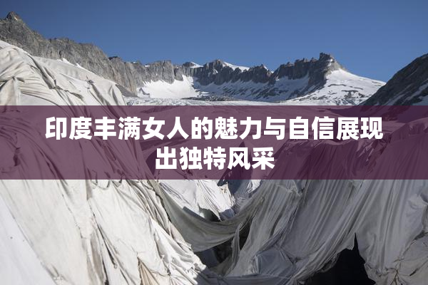 印度丰满女人的魅力与自信展现出独特风采