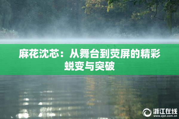 麻花沈芯：从舞台到荧屏的精彩蜕变与突破