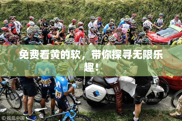免费看黄的软，带你探寻无限乐趣！