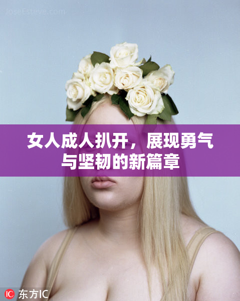 女人成人扒开，展现勇气与坚韧的新篇章