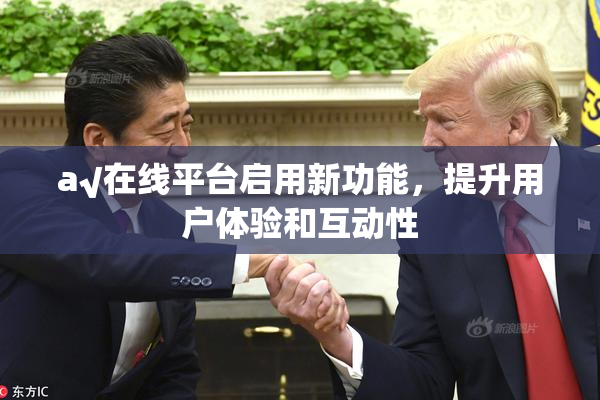 a√在线平台启用新功能，提升用户体验和互动性