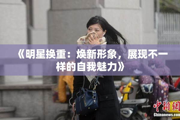 《明星换重：焕新形象，展现不一样的自我魅力》