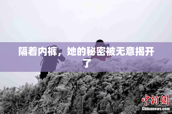 隔着内裤，她的秘密被无意揭开了