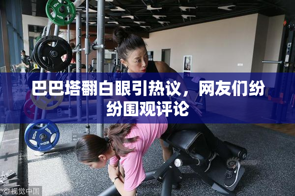 巴巴塔翻白眼引热议，网友们纷纷围观评论