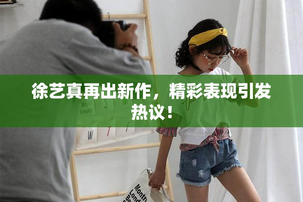 徐艺真再出新作，精彩表现引发热议！