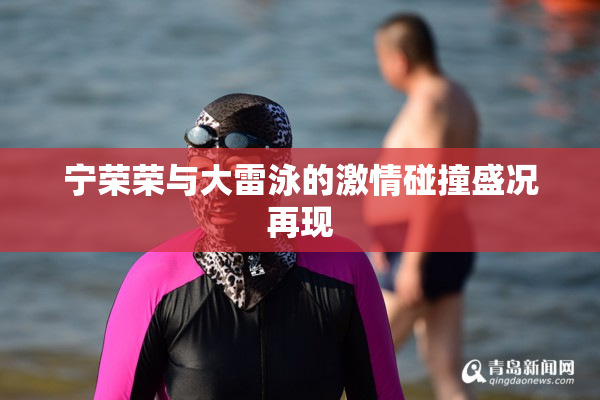 宁荣荣与大雷泳的激情碰撞盛况再现