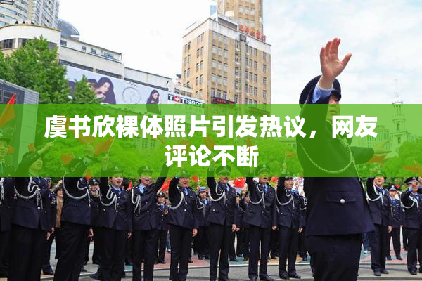 虞书欣裸体照片引发热议，网友评论不断
