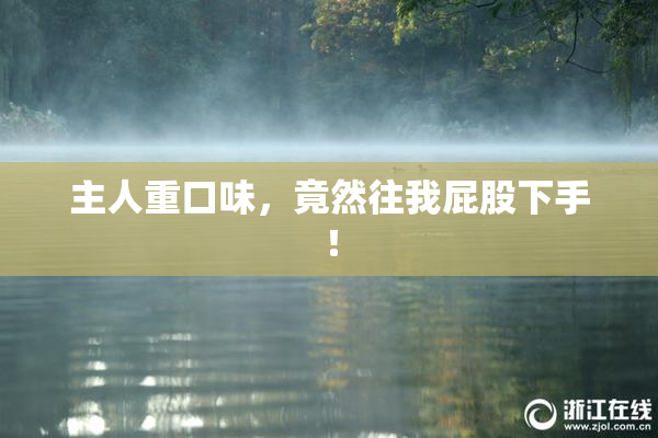 主人重口味，竟然往我屁股下手！