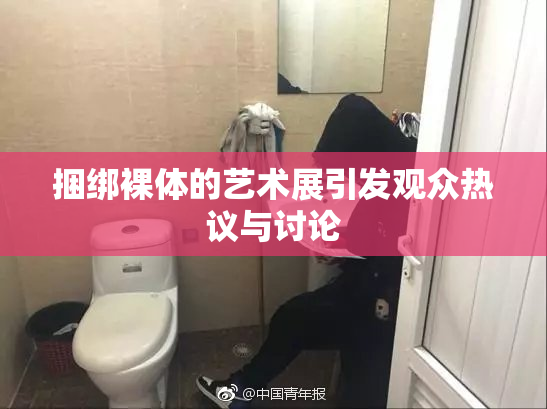 捆绑裸体的艺术展引发观众热议与讨论