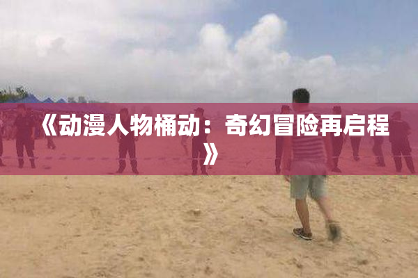 《动漫人物桶动：奇幻冒险再启程》
