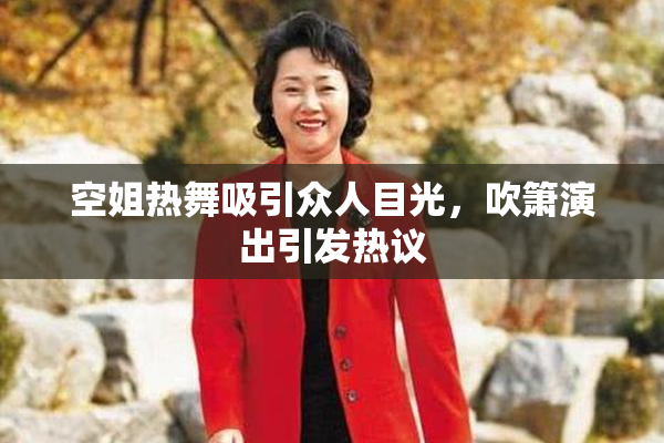 空姐热舞吸引众人目光，吹箫演出引发热议