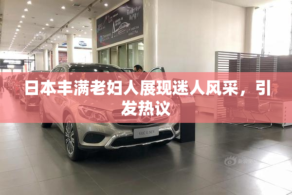 日本丰满老妇人展现迷人风采，引发热议
