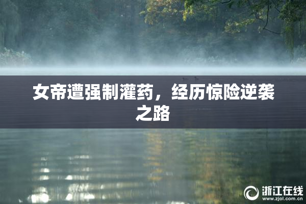 女帝遭强制灌药，经历惊险逆袭之路