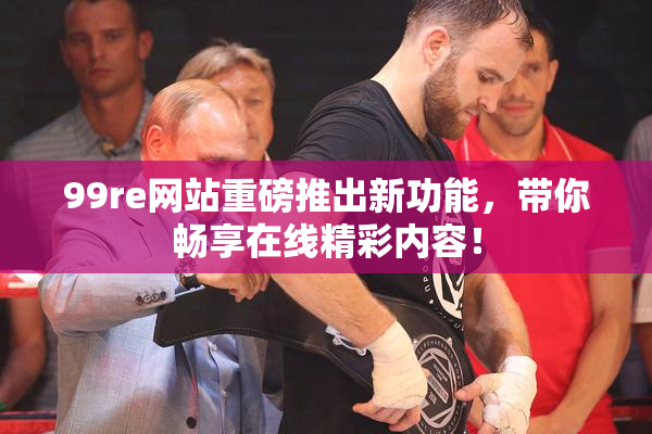 99re网站重磅推出新功能，带你畅享在线精彩内容！