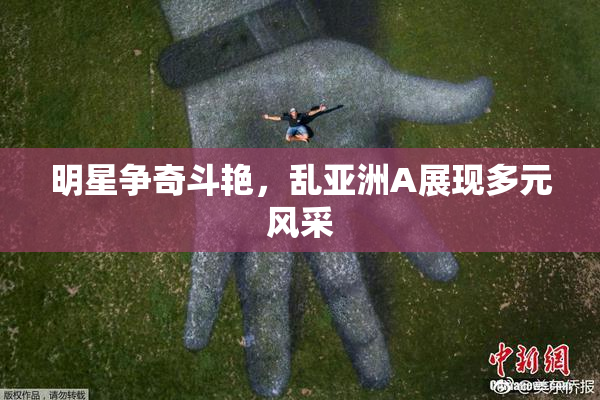 明星争奇斗艳，乱亚洲A展现多元风采