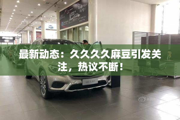 最新动态：久久久久麻豆引发关注，热议不断！
