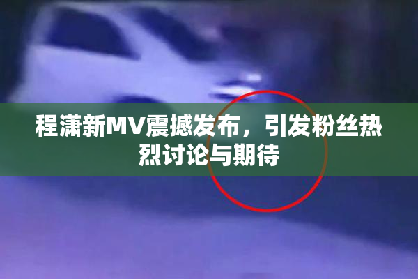 程潇新MV震撼发布，引发粉丝热烈讨论与期待