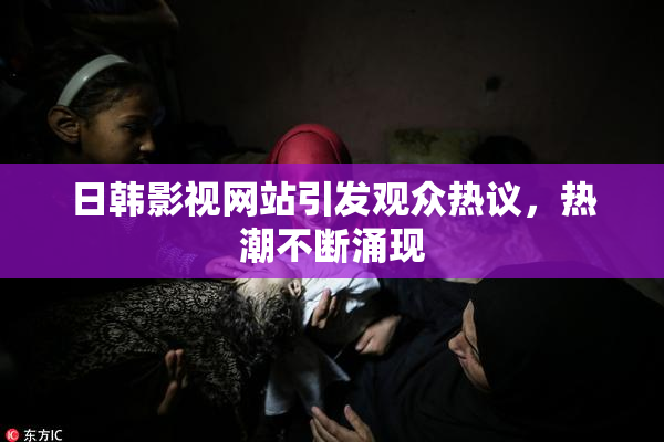 日韩影视网站引发观众热议，热潮不断涌现