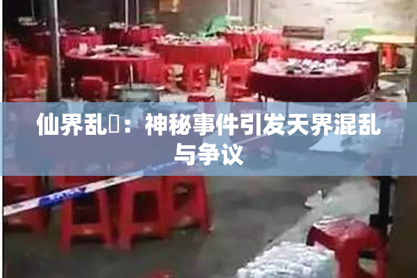 仙界乱婬：神秘事件引发天界混乱与争议