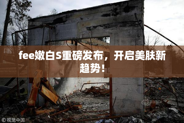 fee嫩白S重磅发布，开启美肤新趋势！