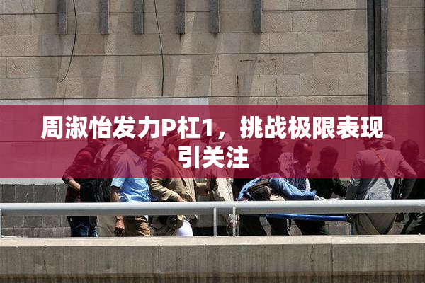 周淑怡发力P杠1，挑战极限表现引关注