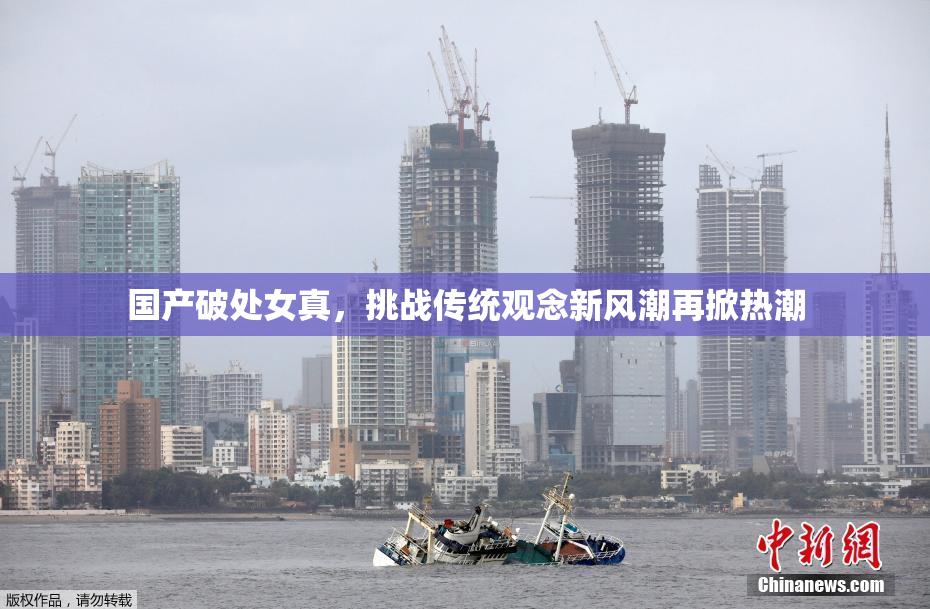 国产破处女真，挑战传统观念新风潮再掀热潮