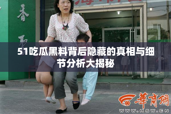 51吃瓜黑料背后隐藏的真相与细节分析大揭秘