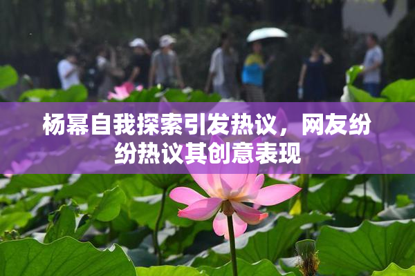 杨幂自我探索引发热议，网友纷纷热议其创意表现