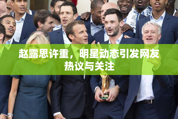 赵露思许重，明星动态引发网友热议与关注