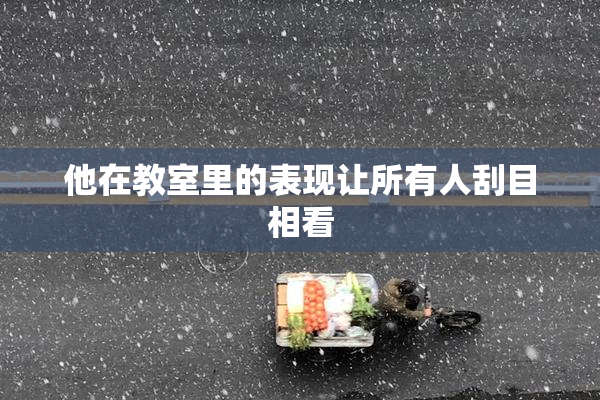 他在教室里的表现让所有人刮目相看