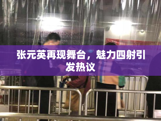 张元英再现舞台，魅力四射引发热议