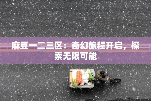 麻豆一二三区：奇幻旅程开启，探索无限可能