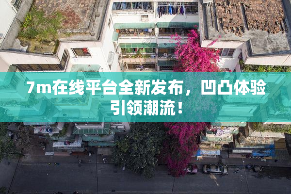 7m在线平台全新发布，凹凸体验引领潮流！