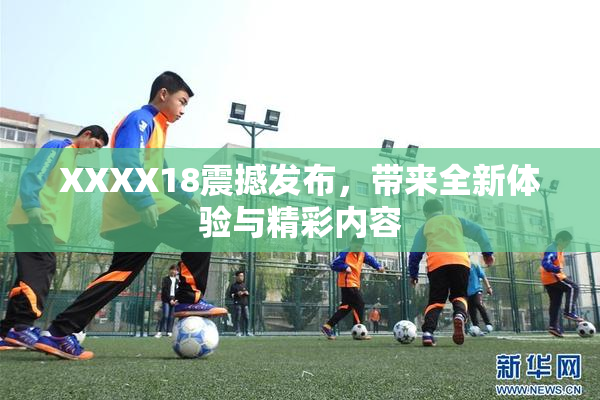 XXXX18震撼发布，带来全新体验与精彩内容