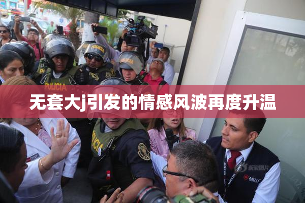无套大j引发的情感风波再度升温