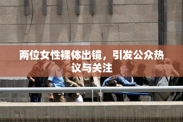 两位女性裸体出镜，引发公众热议与关注