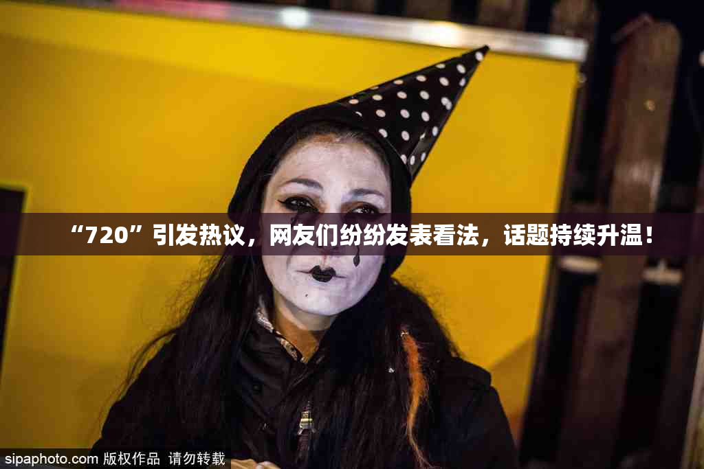 “720”引发热议，网友们纷纷发表看法，话题持续升温！
