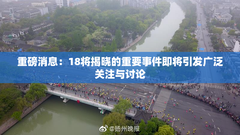 重磅消息：18将揭晓的重要事件即将引发广泛关注与讨论