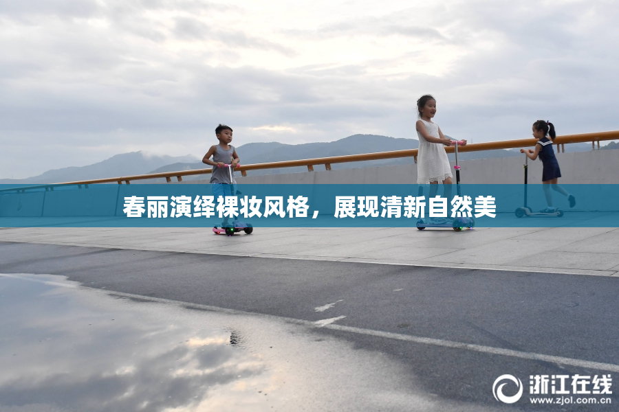 春丽演绎裸妆风格，展现清新自然美