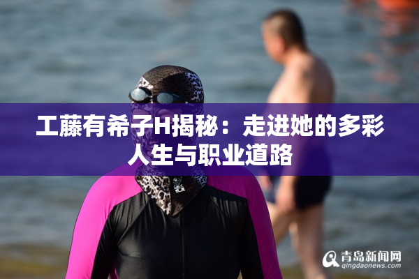 工藤有希子H揭秘：走进她的多彩人生与职业道路