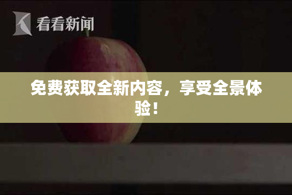 免费获取全新内容，享受全景体验！