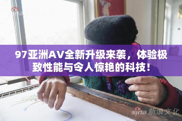 97亚洲AV全新升级来袭，体验极致性能与令人惊艳的科技！