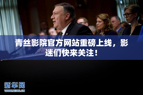 青丝影院官方网站重磅上线，影迷们快来关注！